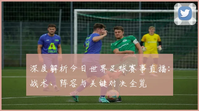 深度解析今日世界足球赛事直播：战术、阵容与关键对决全览