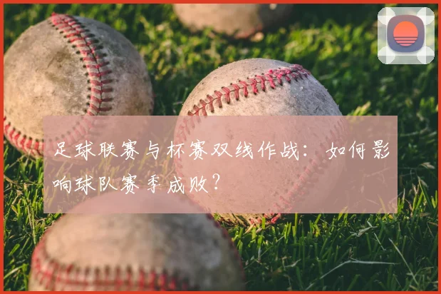 足球联赛与杯赛双线作战：如何影响球队赛季成败？