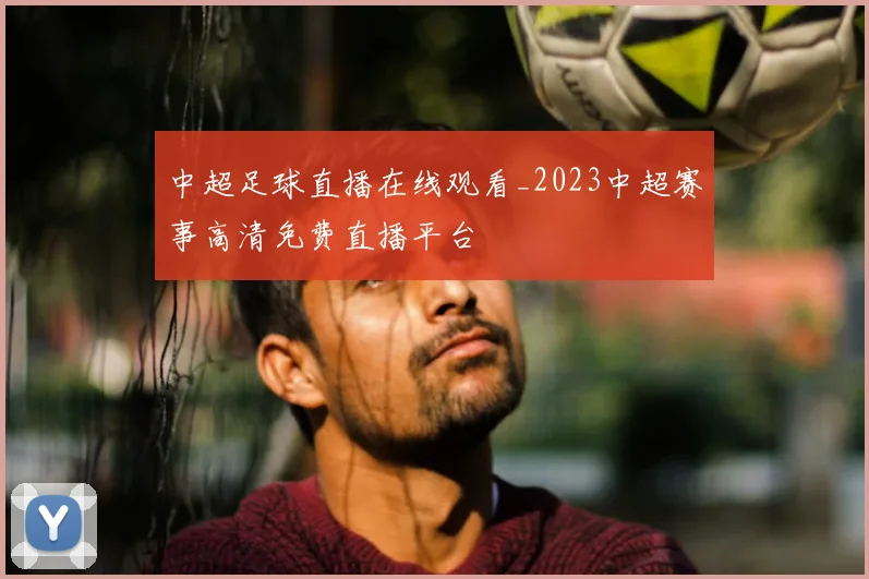 中超足球直播在线观看_2023中超赛事高清免费直播平台