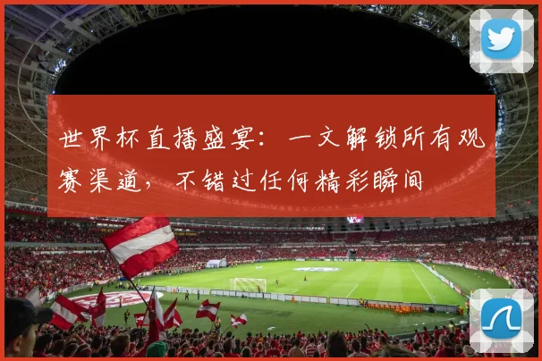 世界杯直播盛宴：一文解锁所有观赛渠道，不错过任何精彩瞬间