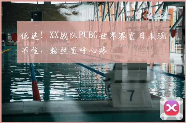 低迷！XX战队PUBG世界赛首日表现不佳，粉丝直呼心疼