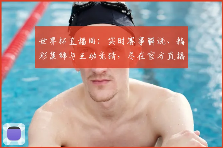世界杯直播间：实时赛事解说、精彩集锦与互动竞猜，尽在官方直播平台