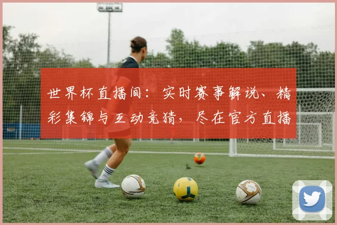 世界杯直播间：实时赛事解说、精彩集锦与互动竞猜，尽在官方直播平台