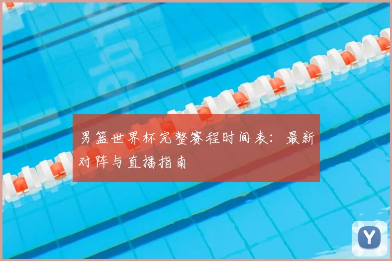 男篮世界杯完整赛程时间表：最新对阵与直播指南