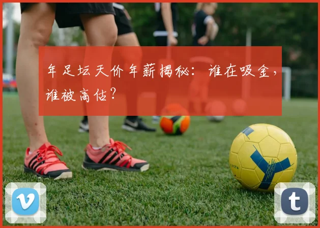 年足坛天价年薪揭秘：谁在吸金，谁被高估？