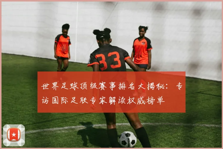 世界足球顶级赛事排名大揭秘：专访国际足联专家解读权威榜单