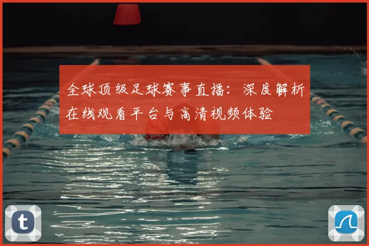 全球顶级足球赛事直播：深度解析在线观看平台与高清视频体验
