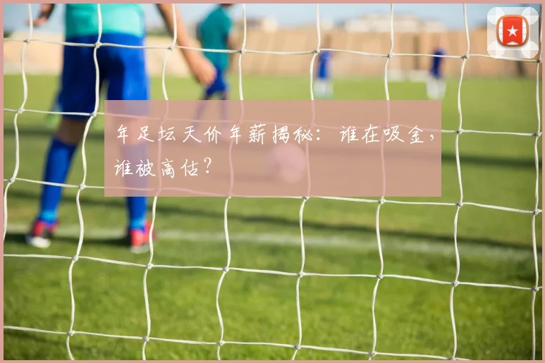年足坛天价年薪揭秘：谁在吸金，谁被高估？