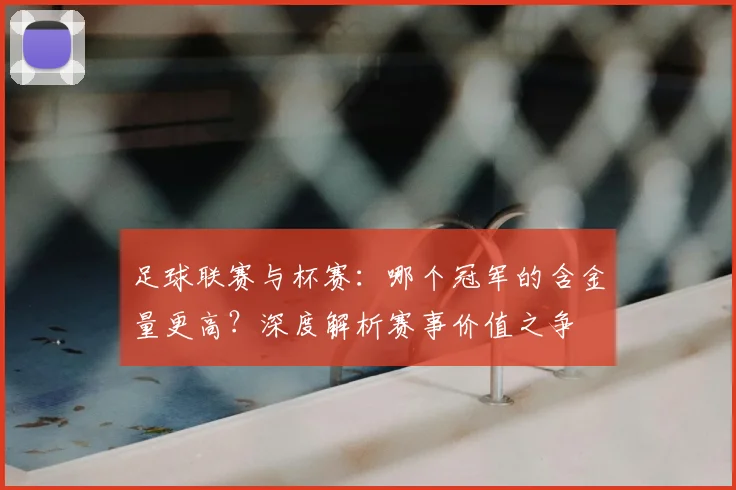 足球联赛与杯赛：哪个冠军的含金量更高？深度解析赛事价值之争