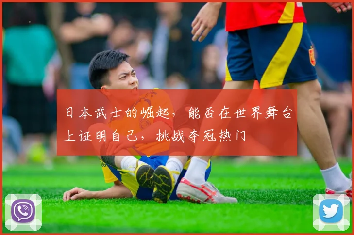 日本武士的崛起，能否在世界舞台上证明自己，挑战夺冠热门