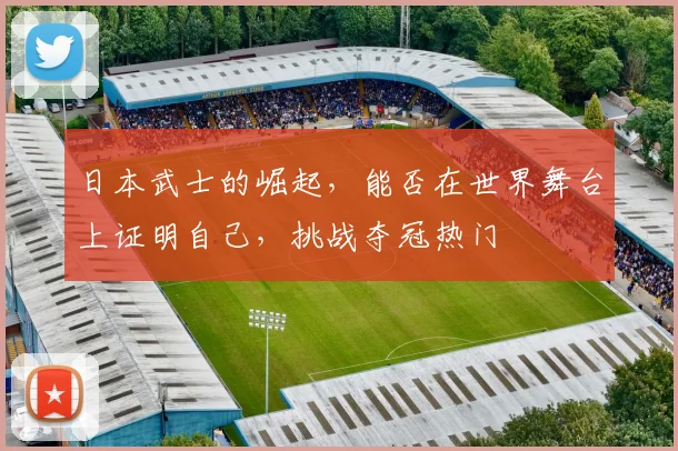 日本武士的崛起，能否在世界舞台上证明自己，挑战夺冠热门