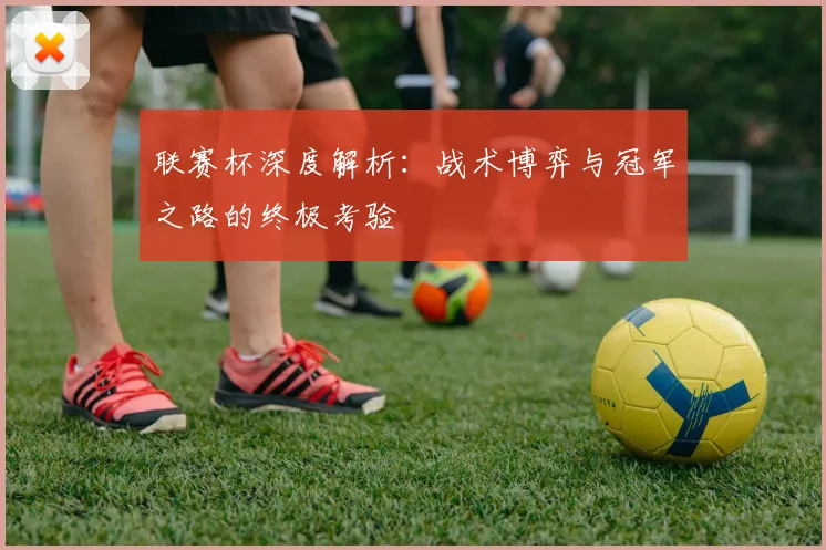 联赛杯深度解析：战术博弈与冠军之路的终极考验