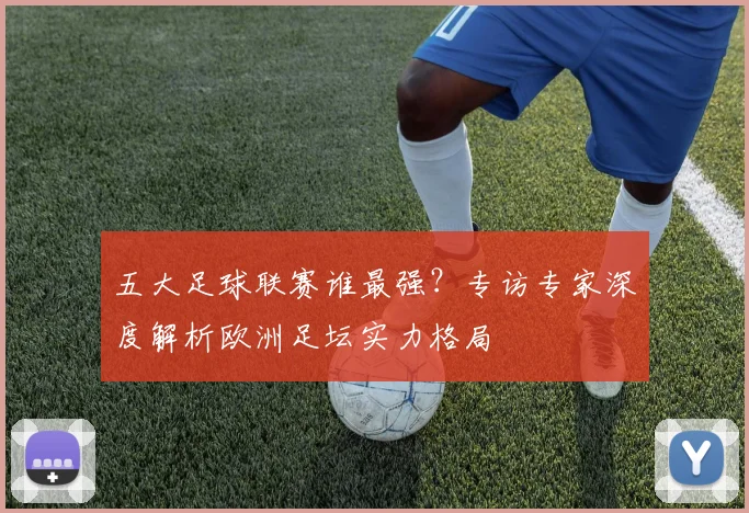 五大足球联赛谁最强？专访专家深度解析欧洲足坛实力格局