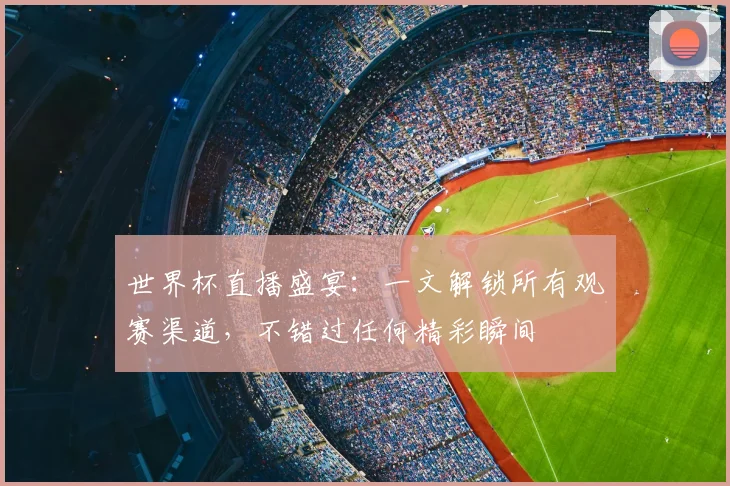 世界杯直播盛宴：一文解锁所有观赛渠道，不错过任何精彩瞬间