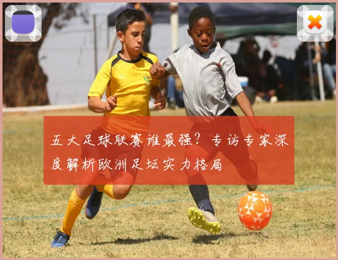 五大足球联赛谁最强？专访专家深度解析欧洲足坛实力格局