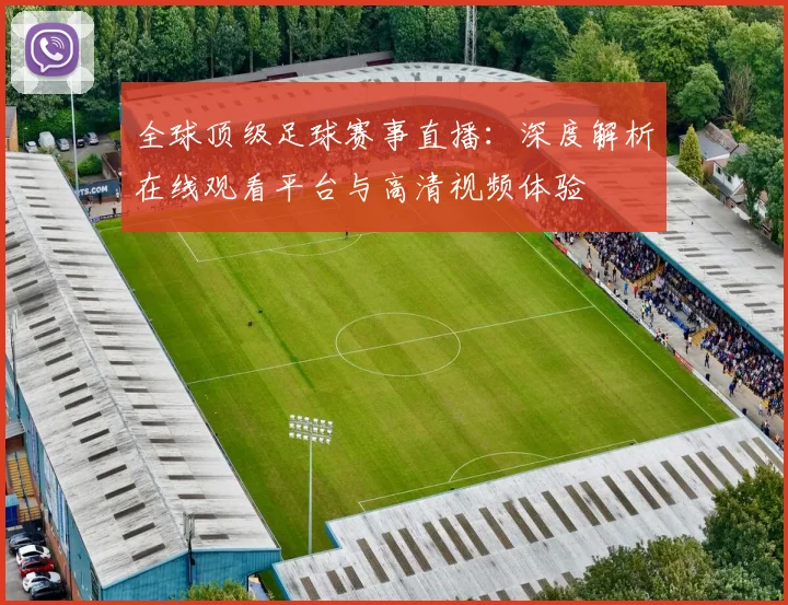 全球顶级足球赛事直播：深度解析在线观看平台与高清视频体验