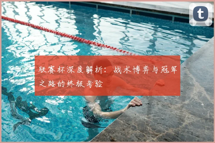 联赛杯深度解析：战术博弈与冠军之路的终极考验
